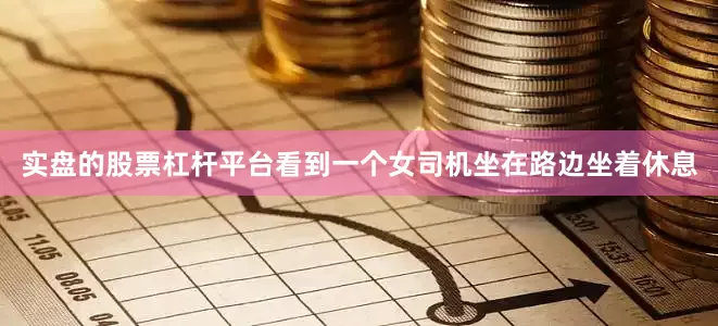实盘的股票杠杆平台看到一个女司机坐在路边坐着休息