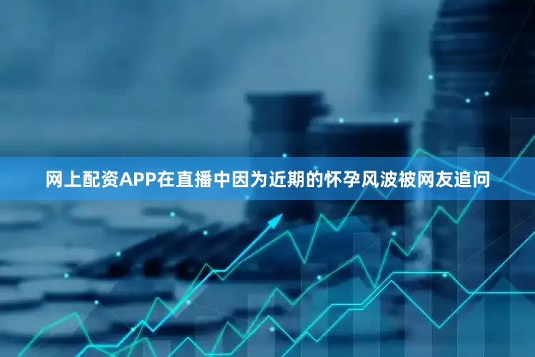 网上配资APP在直播中因为近期的怀孕风波被网友追问