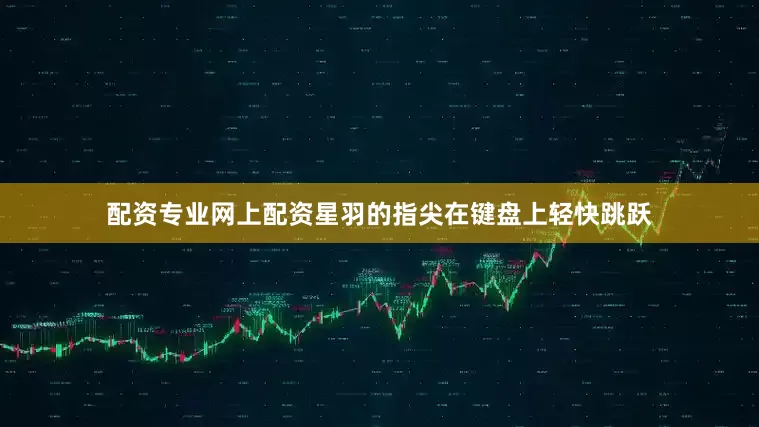 配资专业网上配资星羽的指尖在键盘上轻快跳跃