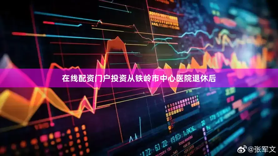 在线配资门户投资从铁岭市中心医院退休后