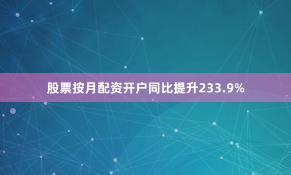 股票按月配资开户同比提升233.9%