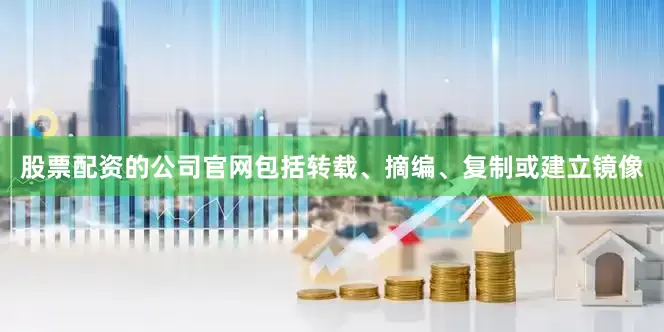 股票配资的公司官网包括转载、摘编、复制或建立镜像