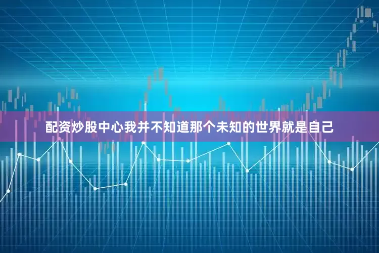 配资炒股中心我并不知道那个未知的世界就是自己