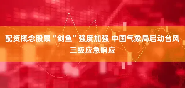 配资概念股票“剑鱼”强度加强 中国气象局启动台风三级应急响应