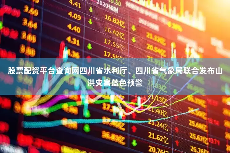 股票配资平台查询网四川省水利厅、四川省气象局联合发布山洪灾害蓝色预警