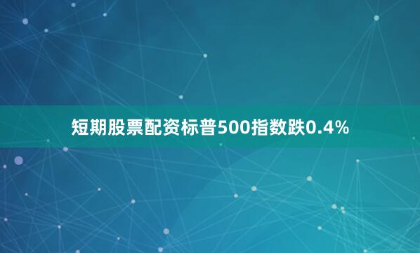 短期股票配资标普500指数跌0.4%