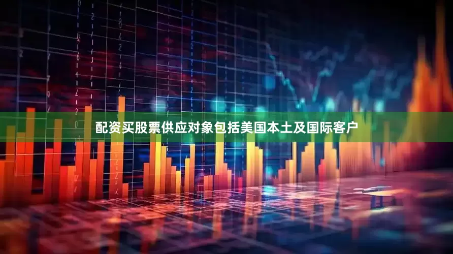 配资买股票供应对象包括美国本土及国际客户