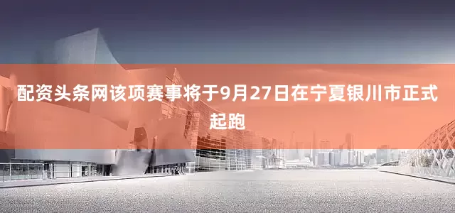 配资头条网该项赛事将于9月27日在宁夏银川市正式起跑