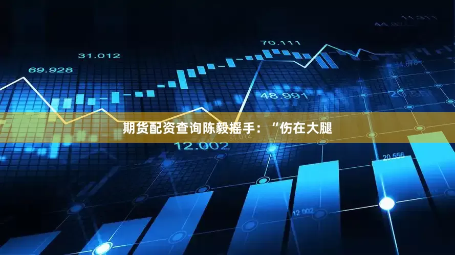 期货配资查询陈毅摇手：“伤在大腿