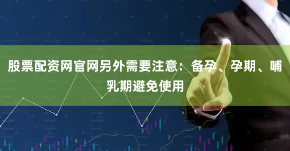 股票配资网官网另外需要注意：备孕、孕期、哺乳期避免使用