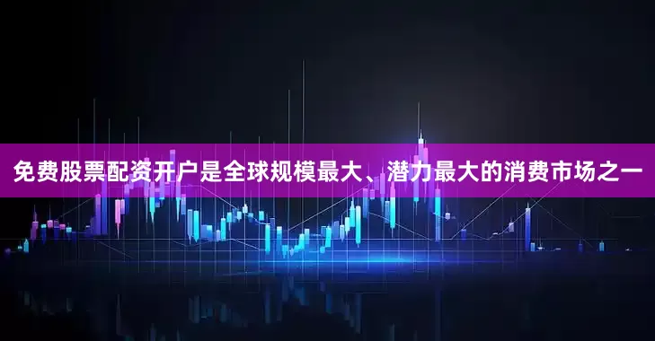 免费股票配资开户是全球规模最大、潜力最大的消费市场之一