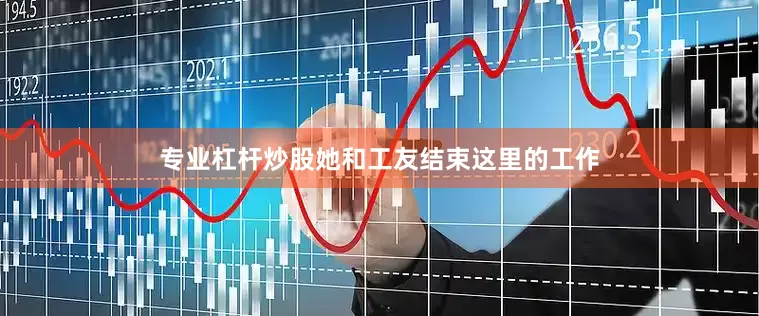 专业杠杆炒股她和工友结束这里的工作