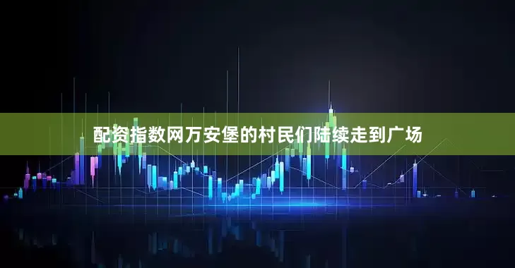 配资指数网万安堡的村民们陆续走到广场