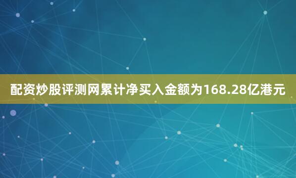 配资炒股评测网累计净买入金额为168.28亿港元