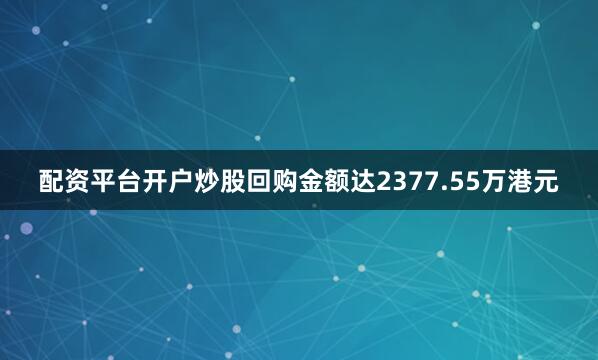 配资平台开户炒股回购金额达2377.55万港元