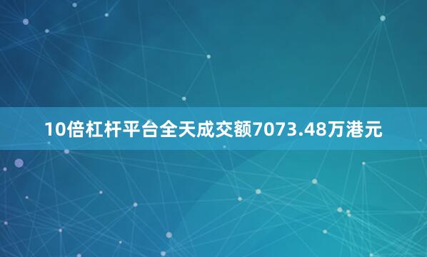 10倍杠杆平台全天成交额7073.48万港元