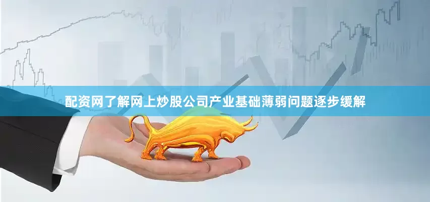 配资网了解网上炒股公司产业基础薄弱问题逐步缓解