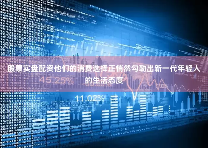 股票实盘配资他们的消费选择正悄然勾勒出新一代年轻人的生活态度
