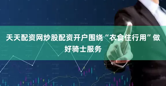 天天配资网炒股配资开户围绕“衣食住行用”做好骑士服务
