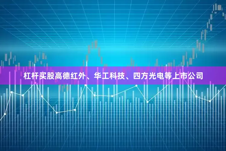杠杆买股高德红外、华工科技、四方光电等上市公司
