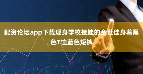 配资论坛app下载现身学校接娃的金世佳身着黑色T恤蓝色短裤