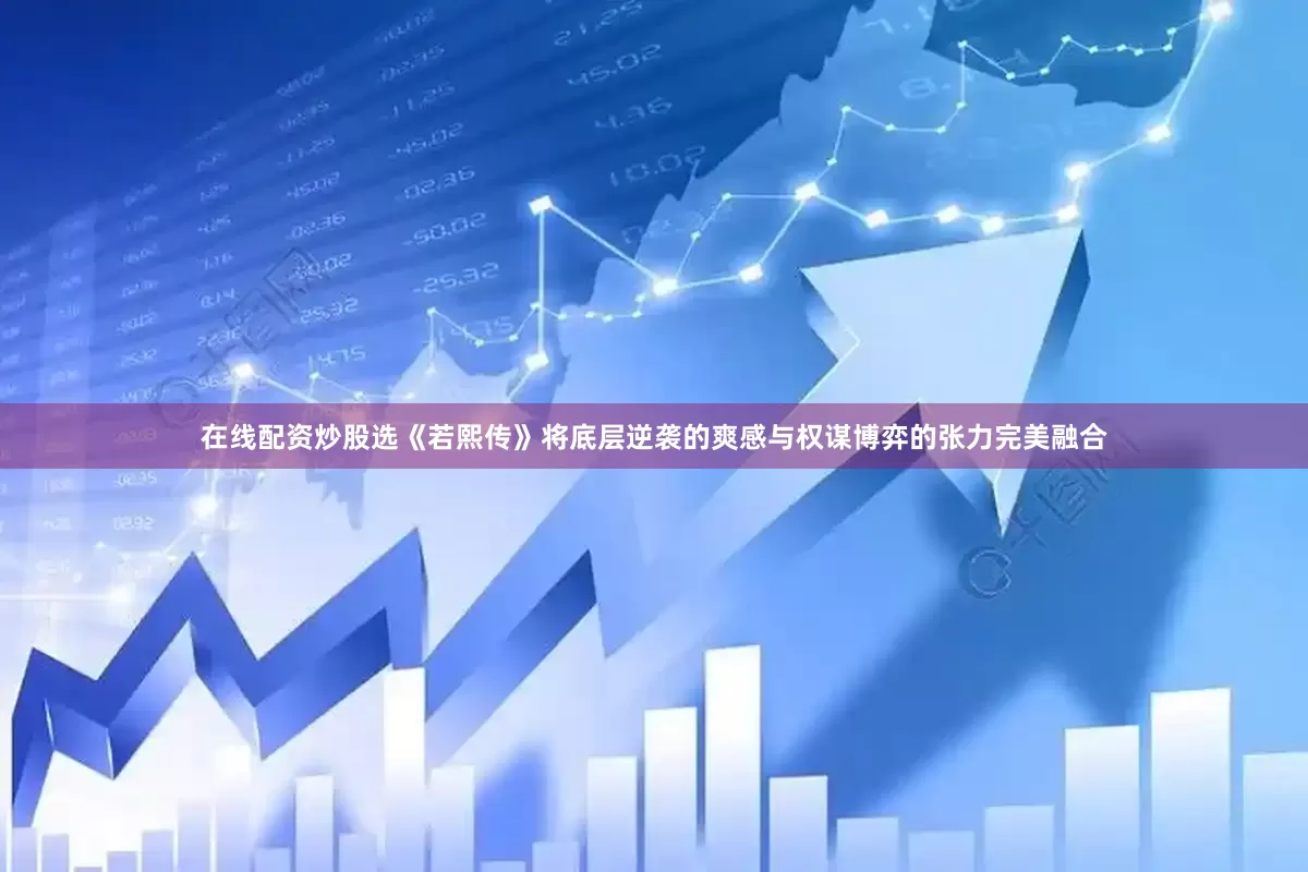 在线配资炒股选《若熙传》将底层逆袭的爽感与权谋博弈的张力完美融合