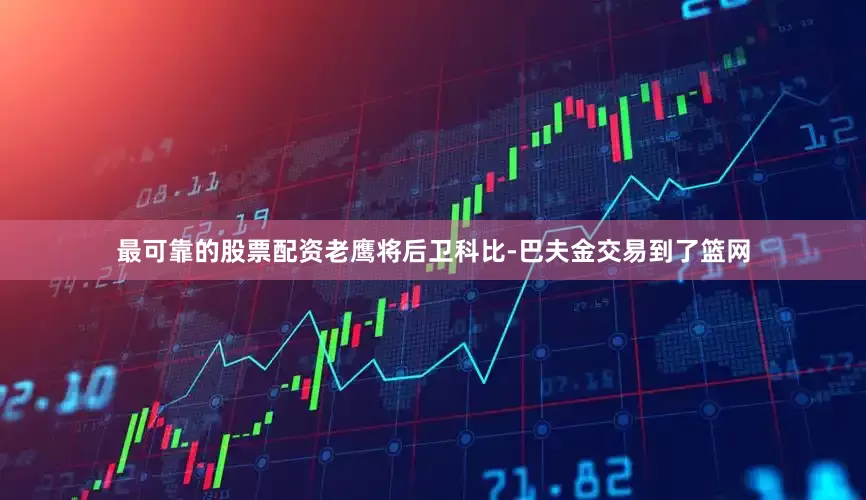 最可靠的股票配资老鹰将后卫科比-巴夫金交易到了篮网