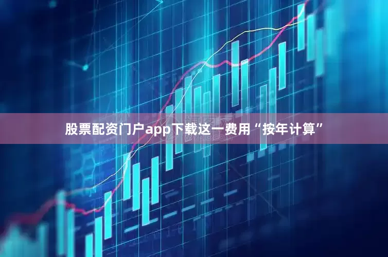 股票配资门户app下载这一费用“按年计算”