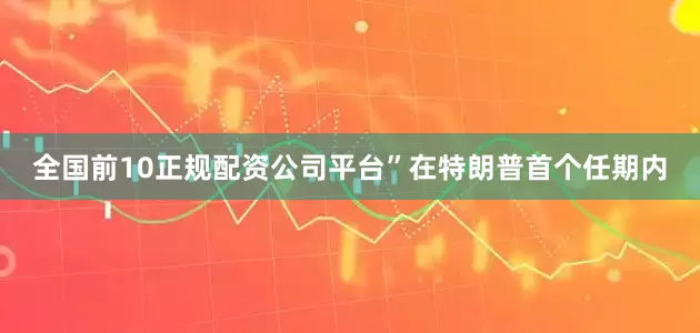 全国前10正规配资公司平台”　　在特朗普首个任期内
