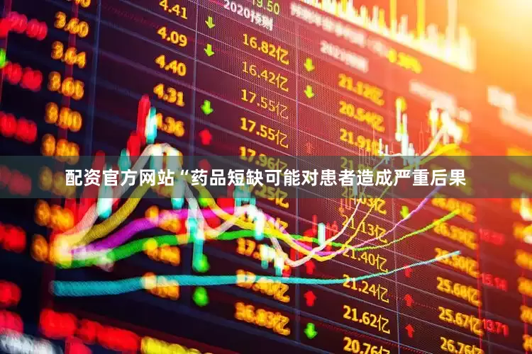 配资官方网站“药品短缺可能对患者造成严重后果