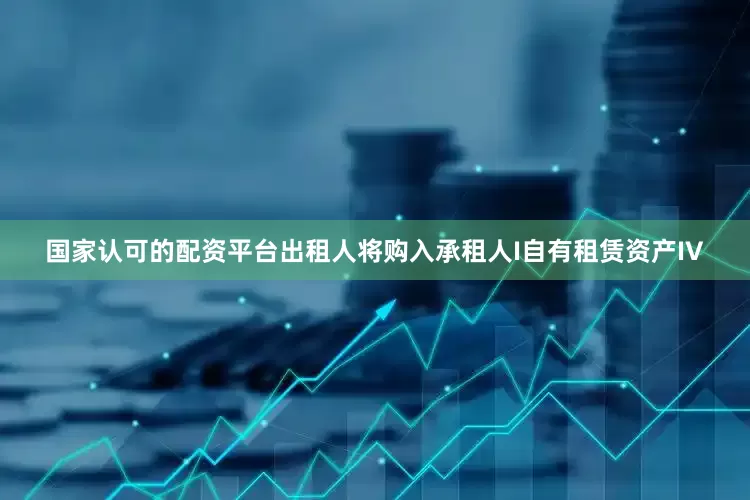 国家认可的配资平台出租人将购入承租人I自有租赁资产IV