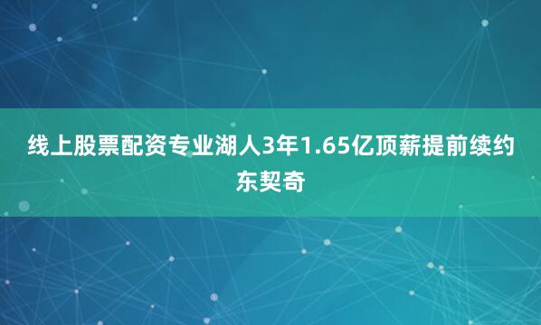 线上股票配资专业湖人3年1.65亿顶薪提前续约东契奇