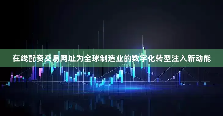 在线配资交易网址为全球制造业的数字化转型注入新动能