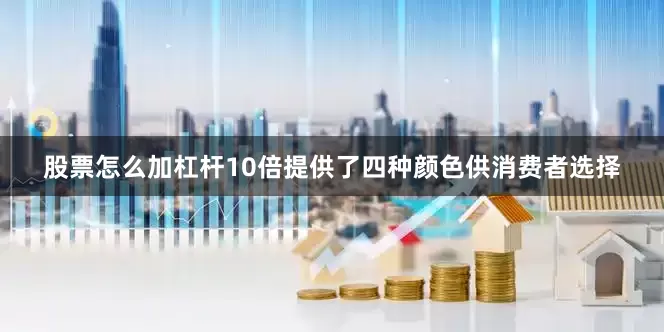 股票怎么加杠杆10倍提供了四种颜色供消费者选择