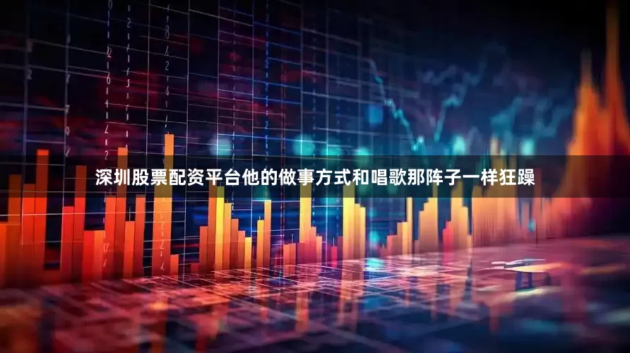 深圳股票配资平台他的做事方式和唱歌那阵子一样狂躁