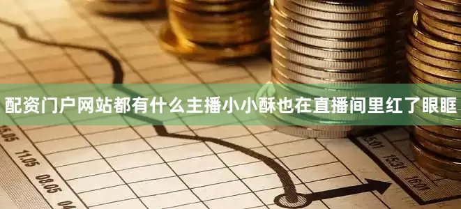 配资门户网站都有什么主播小小酥也在直播间里红了眼眶