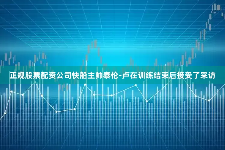 正规股票配资公司快船主帅泰伦-卢在训练结束后接受了采访