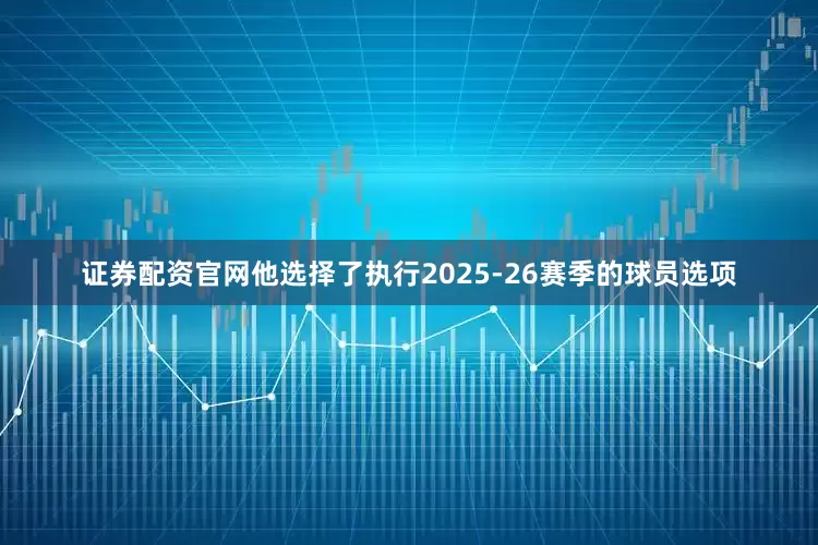 证券配资官网他选择了执行2025-26赛季的球员选项
