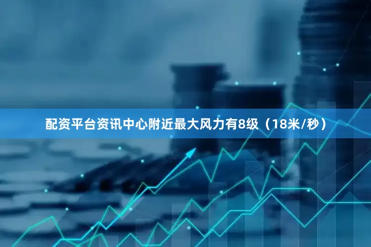 配资平台资讯中心附近最大风力有8级（18米/秒）