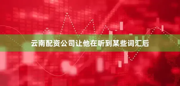 云南配资公司让他在听到某些词汇后