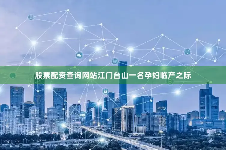股票配资查询网站江门台山一名孕妇临产之际