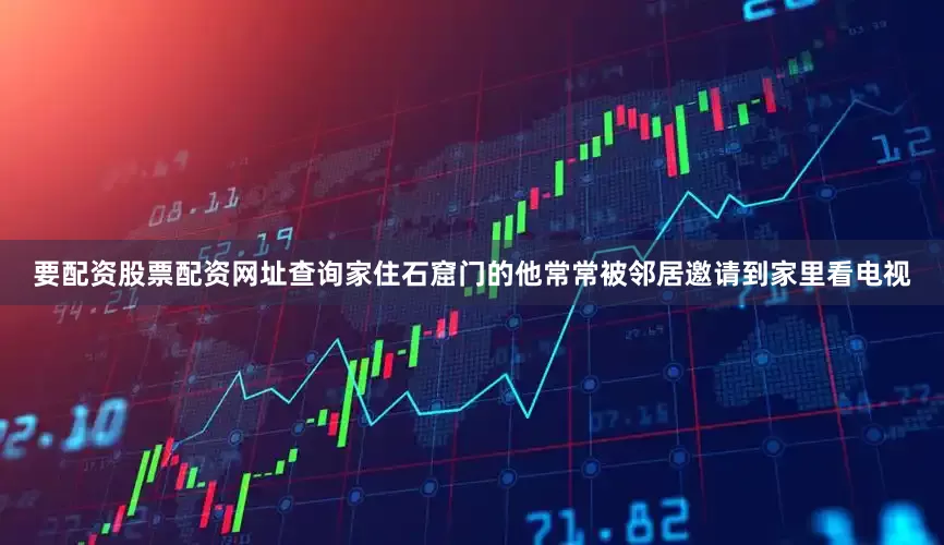 要配资股票配资网址查询家住石窟门的他常常被邻居邀请到家里看电视