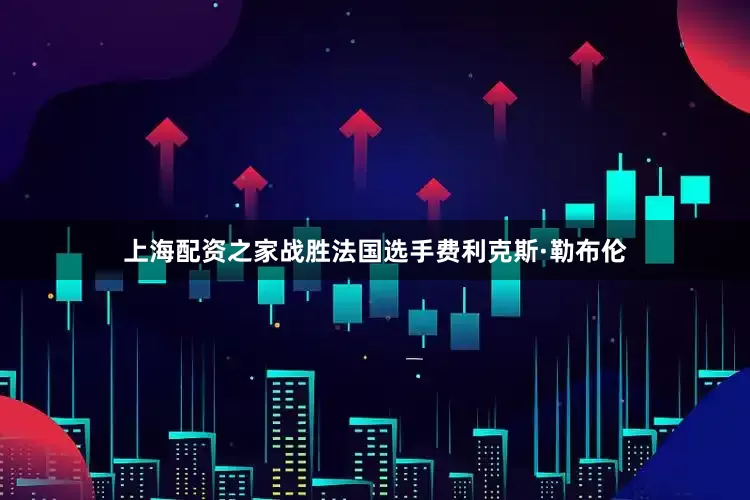 上海配资之家战胜法国选手费利克斯·勒布伦